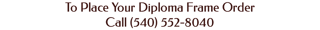 To Place Your Diploma Frame Order Call (540) 552-8040 