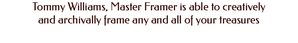 Tommy Williams, Master Framer is able to creatively and archivally frame any and all of your treasures